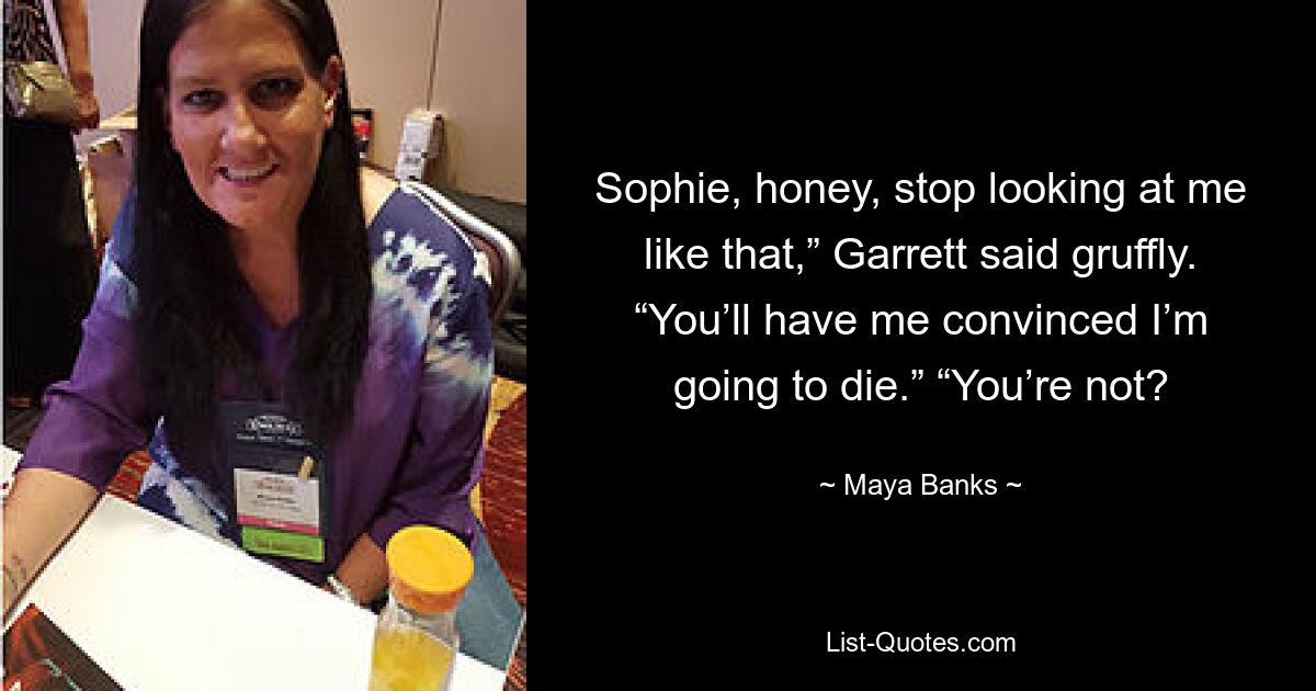 Sophie, honey, stop looking at me like that,” Garrett said gruffly. “You’ll have me convinced I’m going to die.” “You’re not? — © Maya Banks