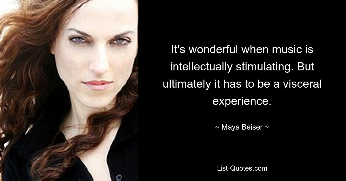 It's wonderful when music is intellectually stimulating. But ultimately it has to be a visceral experience. — © Maya Beiser