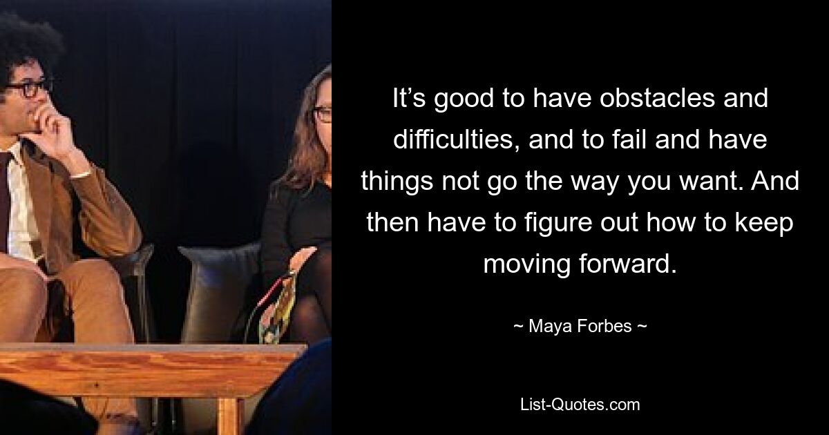 It’s good to have obstacles and difficulties, and to fail and have things not go the way you want. And then have to figure out how to keep moving forward. — © Maya Forbes