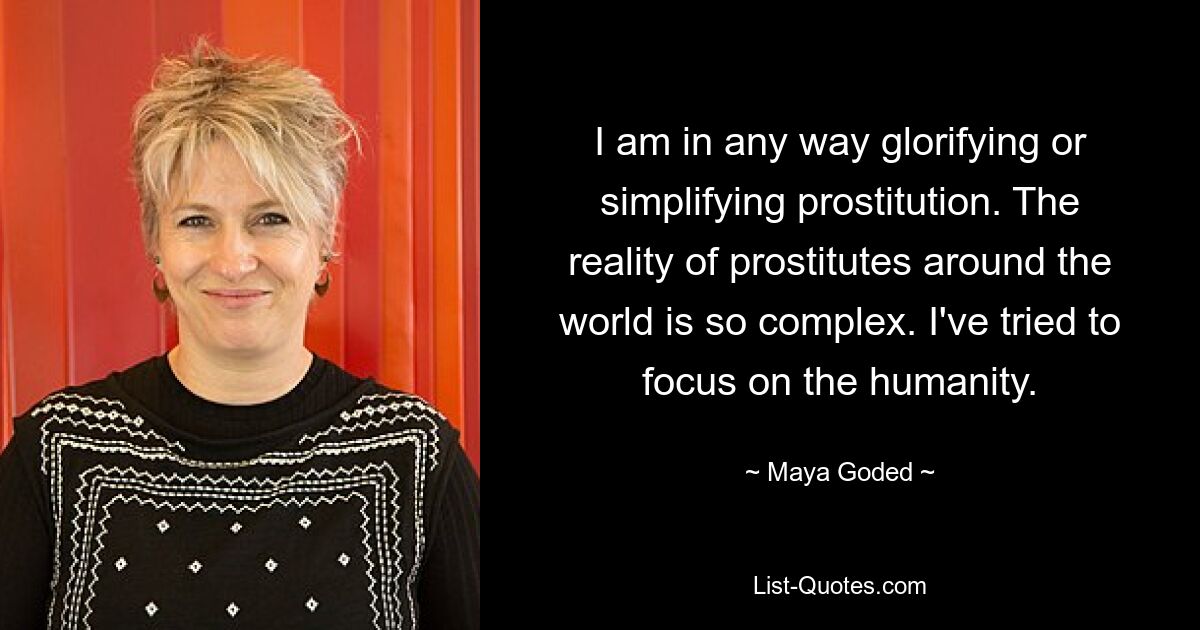 I am in any way glorifying or simplifying prostitution. The reality of prostitutes around the world is so complex. I've tried to focus on the humanity. — © Maya Goded