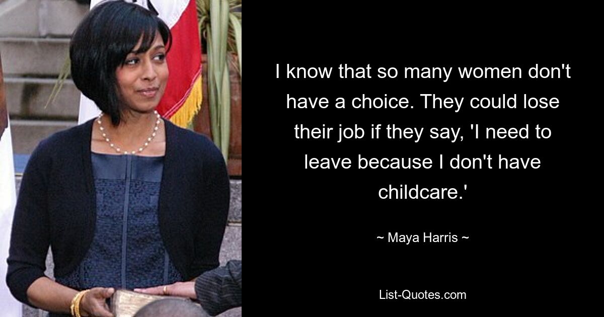 I know that so many women don't have a choice. They could lose their job if they say, 'I need to leave because I don't have childcare.' — © Maya Harris