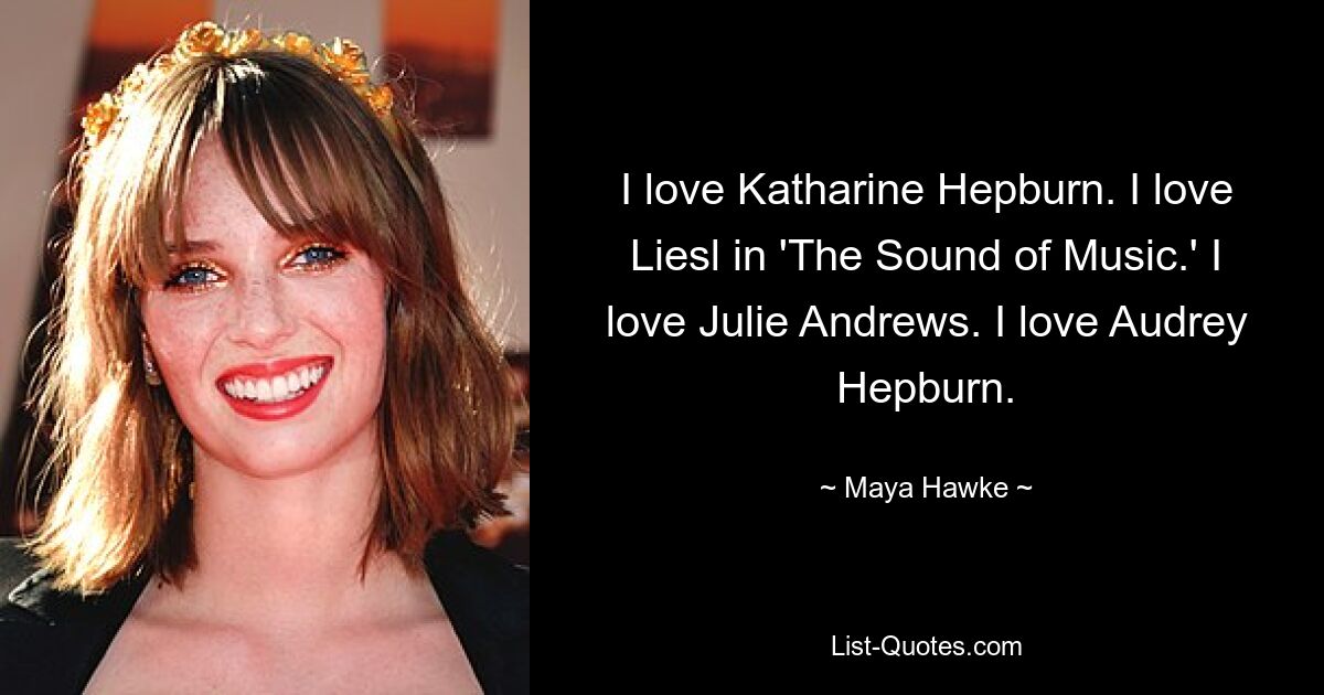 I love Katharine Hepburn. I love Liesl in 'The Sound of Music.' I love Julie Andrews. I love Audrey Hepburn. — © Maya Hawke