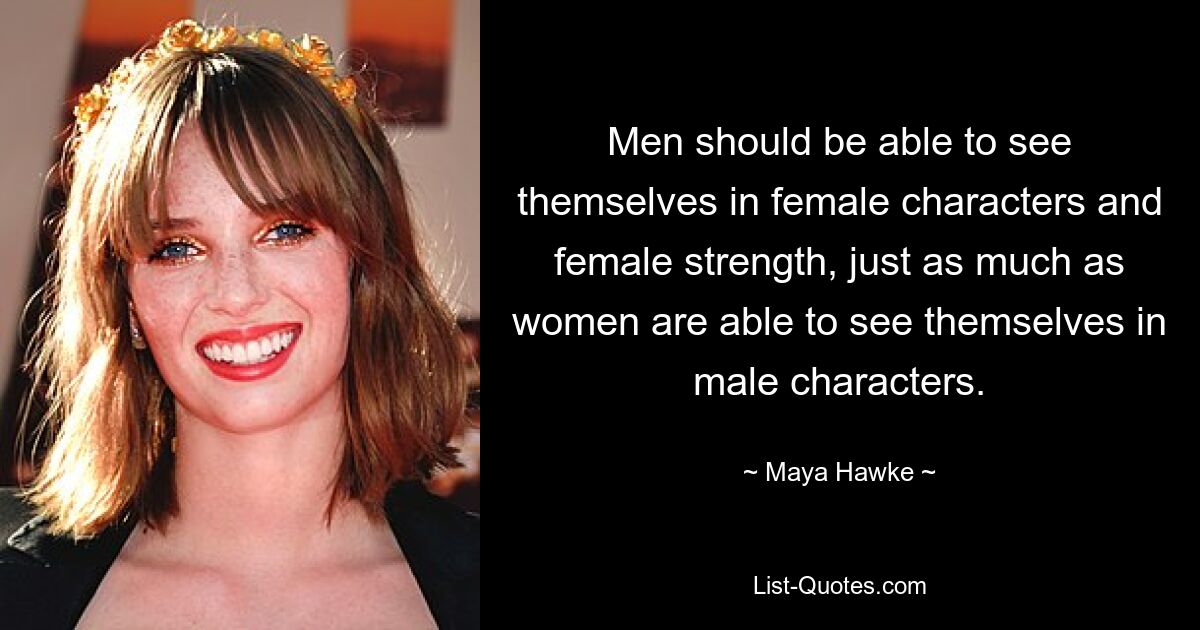 Men should be able to see themselves in female characters and female strength, just as much as women are able to see themselves in male characters. — © Maya Hawke