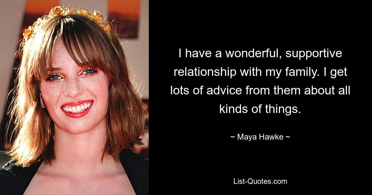 I have a wonderful, supportive relationship with my family. I get lots of advice from them about all kinds of things. — © Maya Hawke