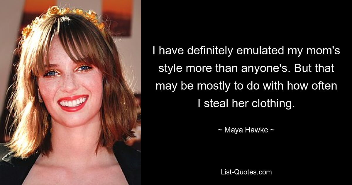 I have definitely emulated my mom's style more than anyone's. But that may be mostly to do with how often I steal her clothing. — © Maya Hawke