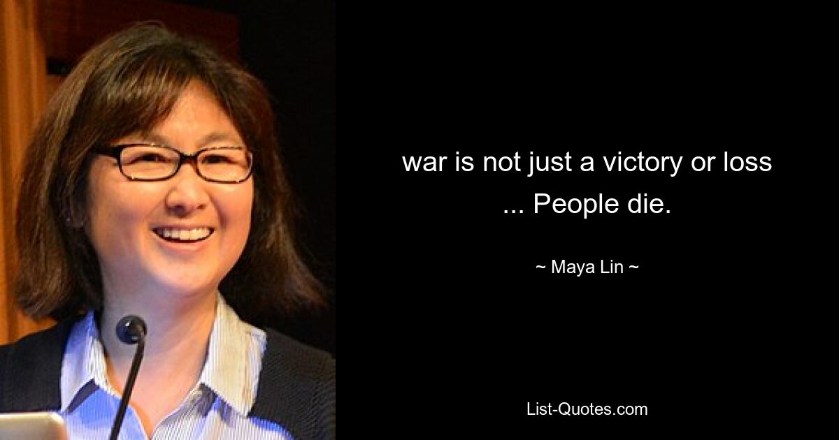 war is not just a victory or loss ... People die. — © Maya Lin