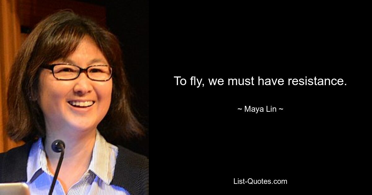 To fly, we must have resistance. — © Maya Lin