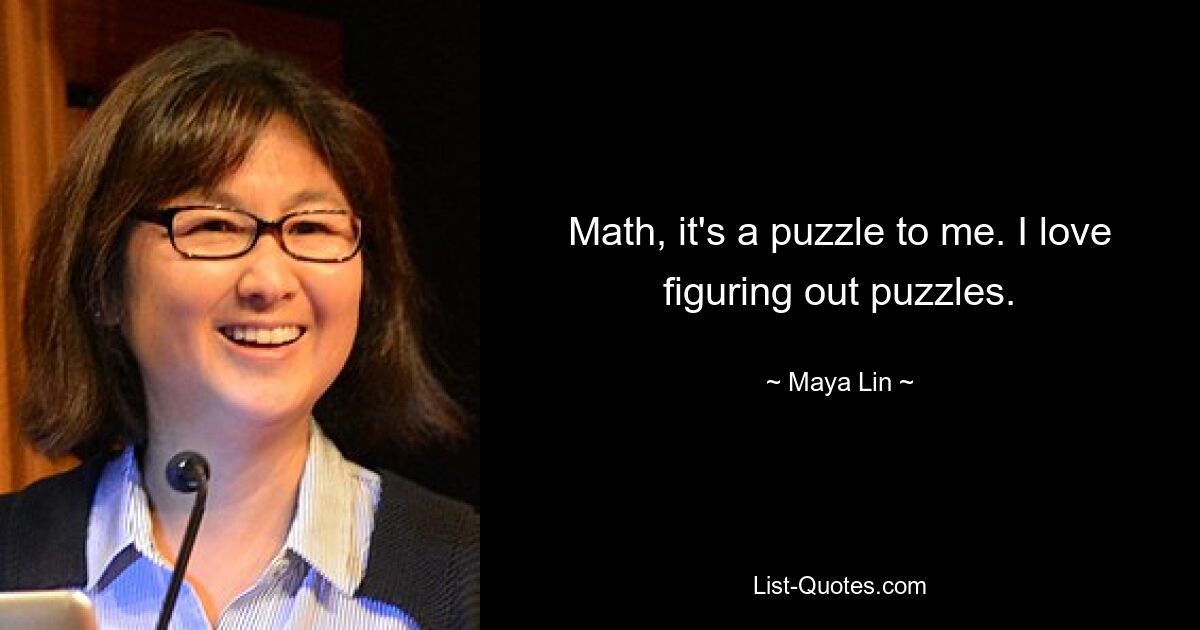 Math, it's a puzzle to me. I love figuring out puzzles. — © Maya Lin