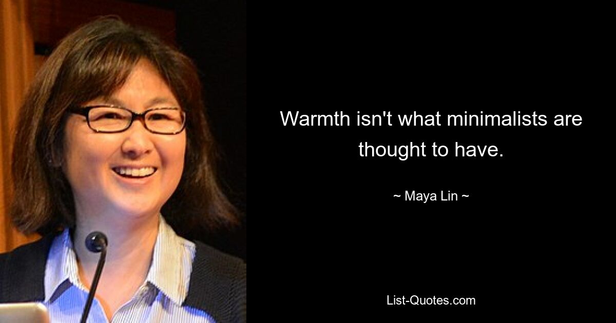 Warmth isn't what minimalists are thought to have. — © Maya Lin