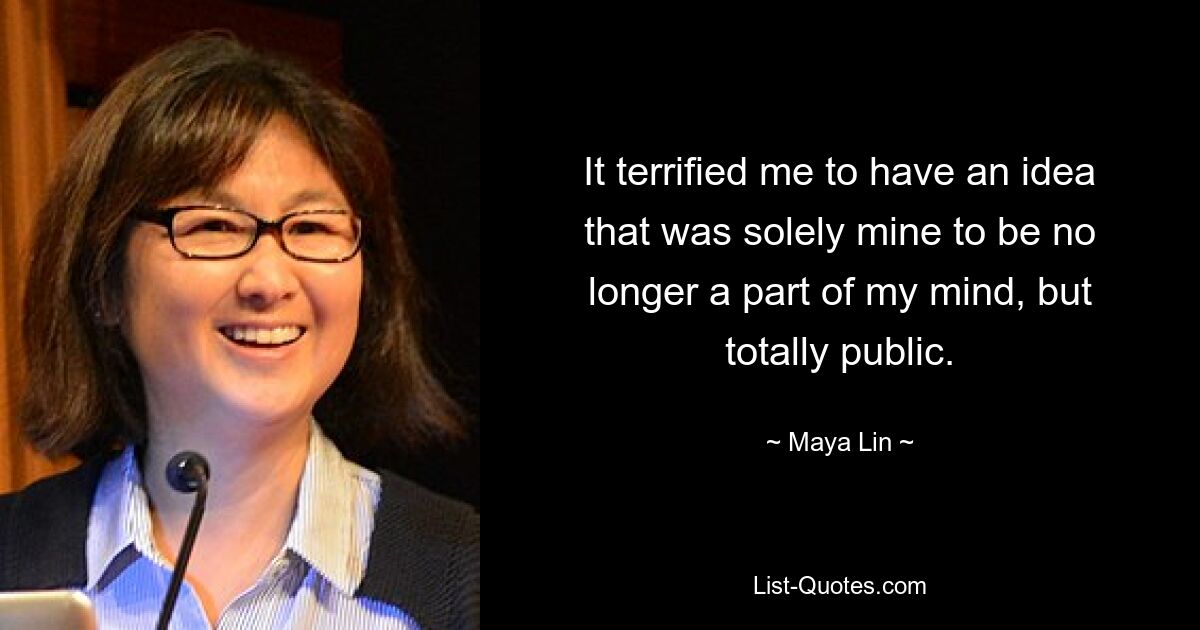 It terrified me to have an idea that was solely mine to be no longer a part of my mind, but totally public. — © Maya Lin