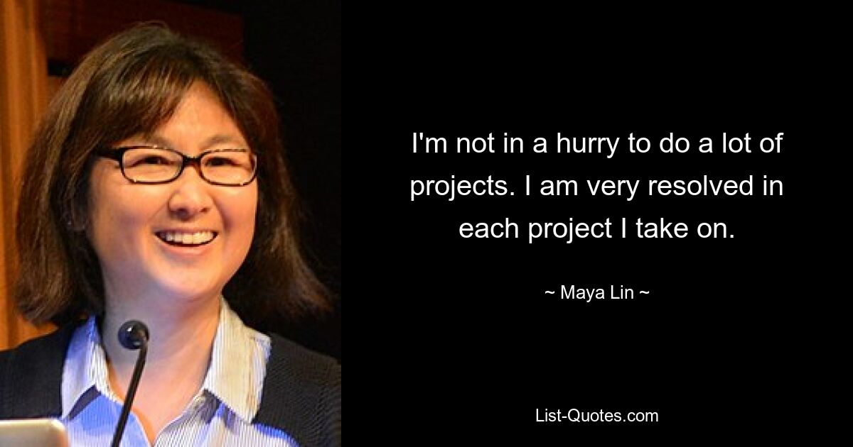 I'm not in a hurry to do a lot of projects. I am very resolved in each project I take on. — © Maya Lin