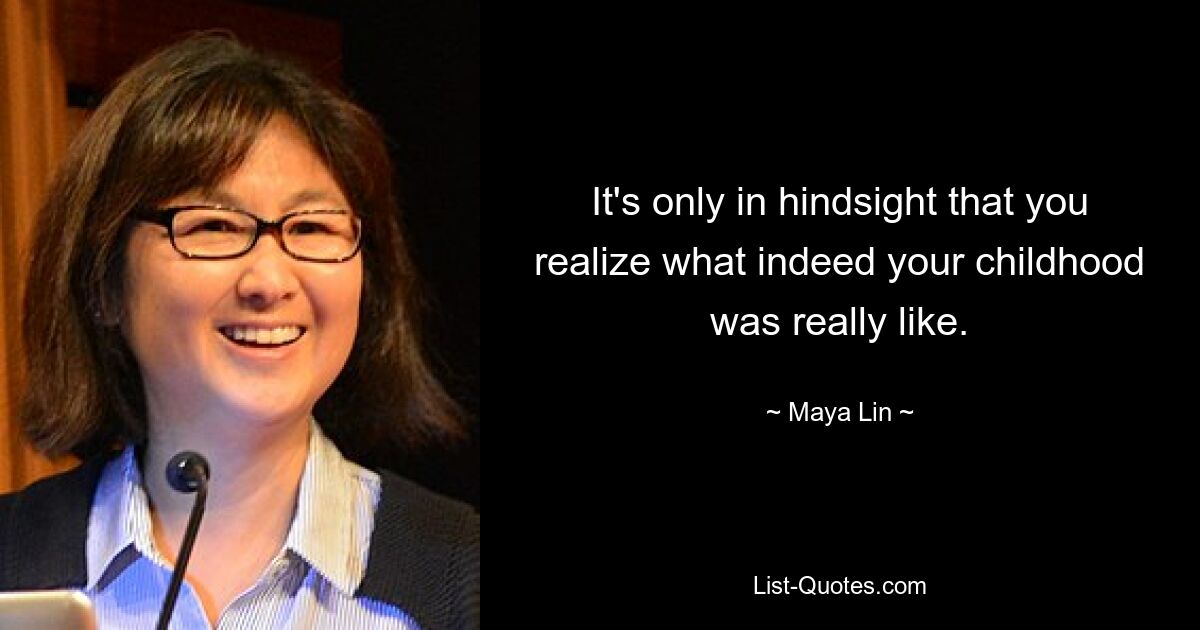 It's only in hindsight that you realize what indeed your childhood was really like. — © Maya Lin