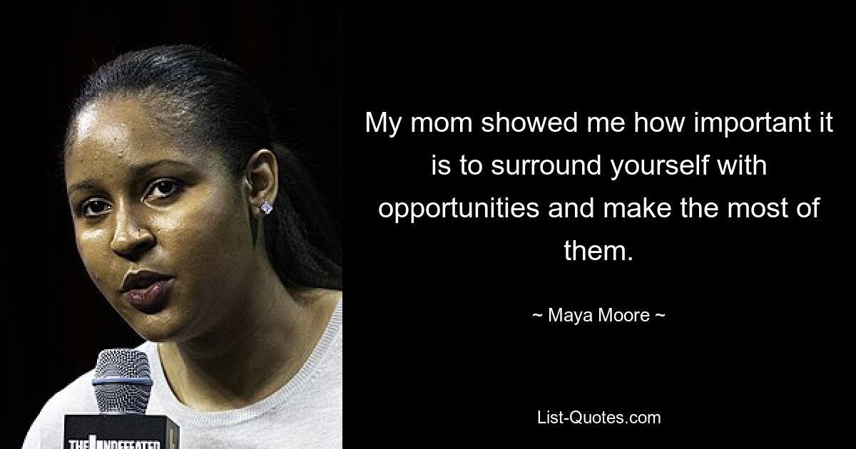 My mom showed me how important it is to surround yourself with opportunities and make the most of them. — © Maya Moore