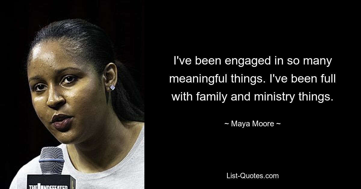 I've been engaged in so many meaningful things. I've been full with family and ministry things. — © Maya Moore