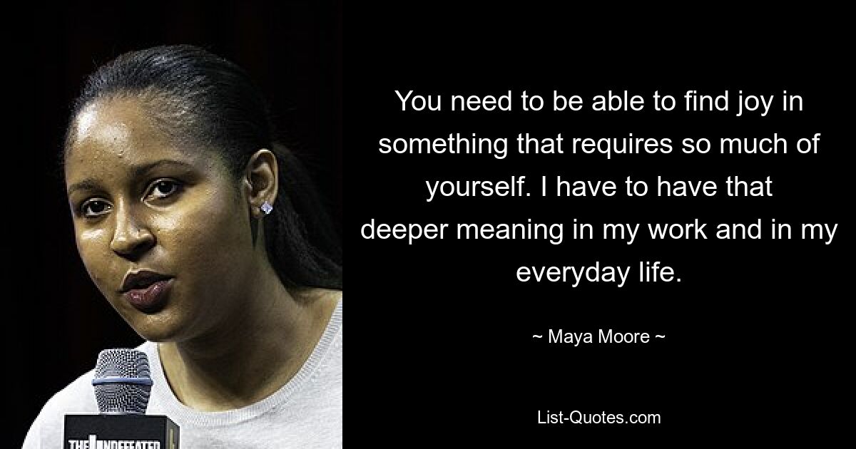 You need to be able to find joy in something that requires so much of yourself. I have to have that deeper meaning in my work and in my everyday life. — © Maya Moore