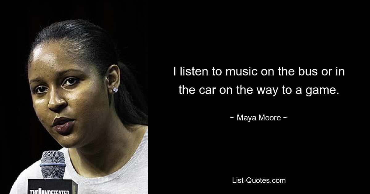 I listen to music on the bus or in the car on the way to a game. — © Maya Moore