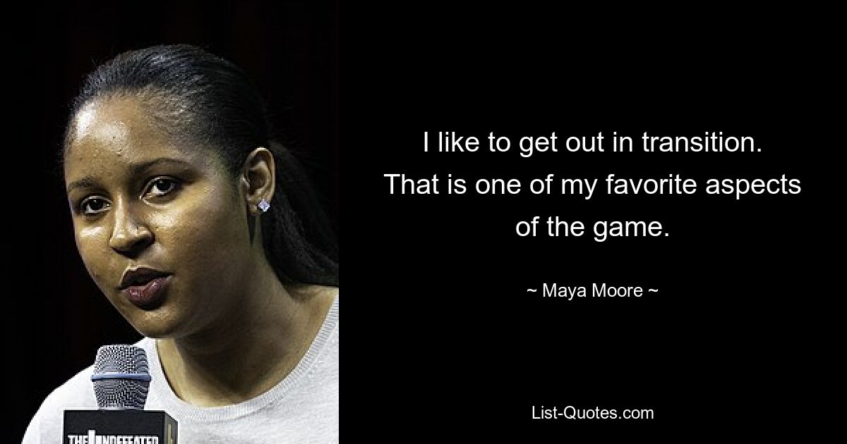 I like to get out in transition. That is one of my favorite aspects of the game. — © Maya Moore