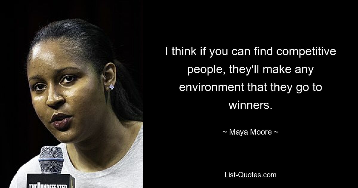 I think if you can find competitive people, they'll make any environment that they go to winners. — © Maya Moore