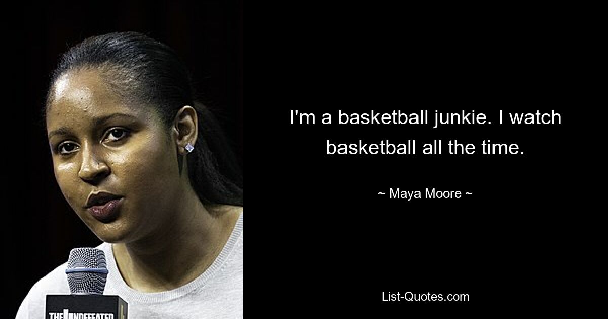 I'm a basketball junkie. I watch basketball all the time. — © Maya Moore