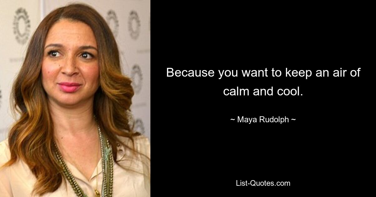 Because you want to keep an air of calm and cool. — © Maya Rudolph