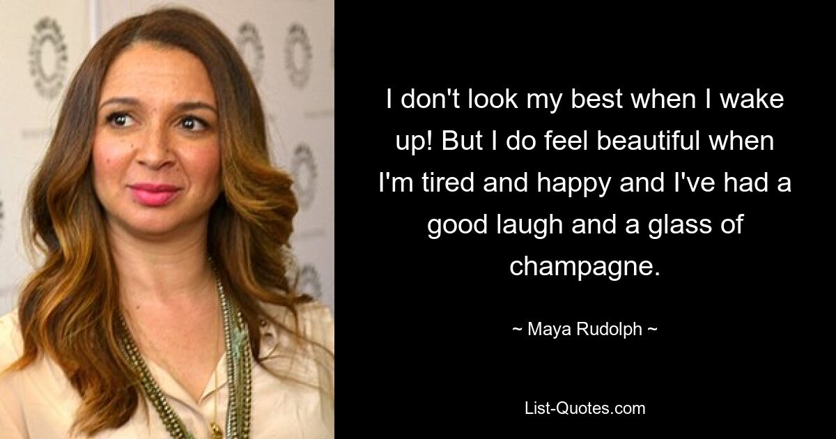 I don't look my best when I wake up! But I do feel beautiful when I'm tired and happy and I've had a good laugh and a glass of champagne. — © Maya Rudolph