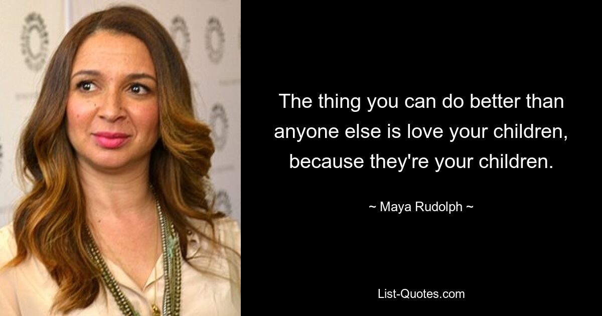 The thing you can do better than anyone else is love your children, because they're your children. — © Maya Rudolph