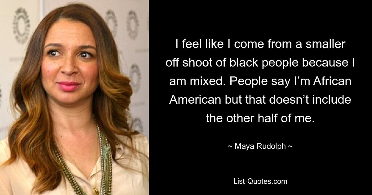 I feel like I come from a smaller off shoot of black people because I am mixed. People say I’m African American but that doesn’t include the other half of me. — © Maya Rudolph