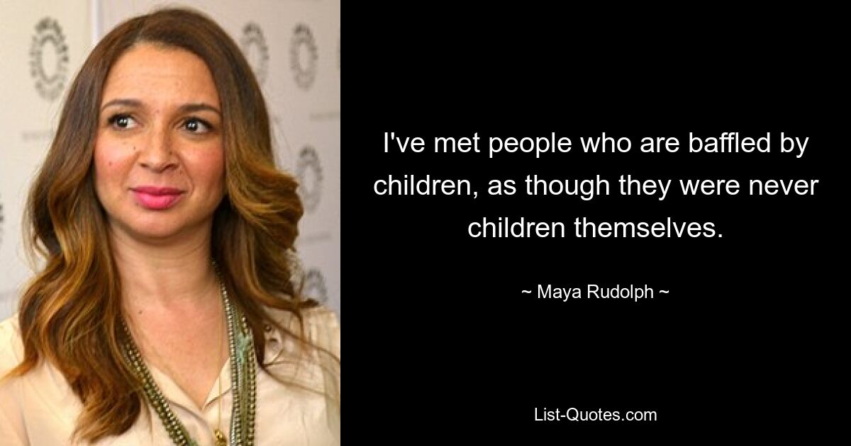 I've met people who are baffled by children, as though they were never children themselves. — © Maya Rudolph