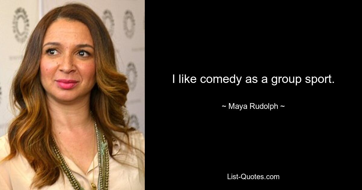 I like comedy as a group sport. — © Maya Rudolph