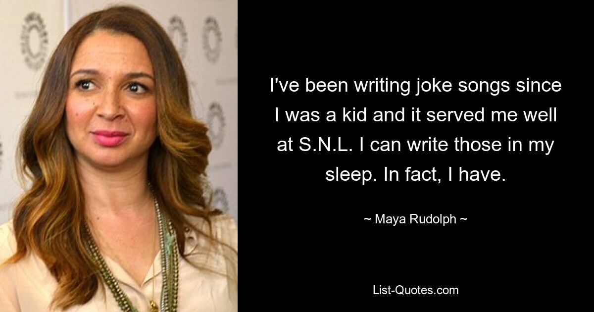 I've been writing joke songs since I was a kid and it served me well at S.N.L. I can write those in my sleep. In fact, I have. — © Maya Rudolph