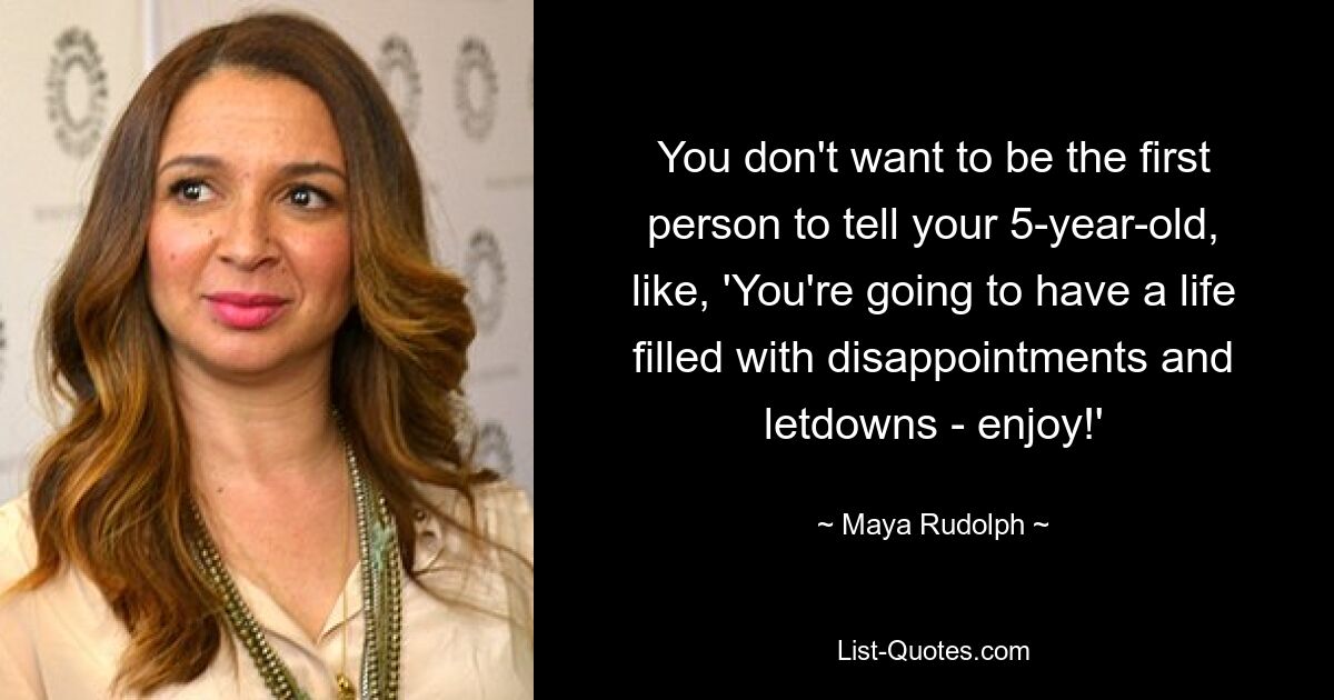 You don't want to be the first person to tell your 5-year-old, like, 'You're going to have a life filled with disappointments and letdowns - enjoy!' — © Maya Rudolph