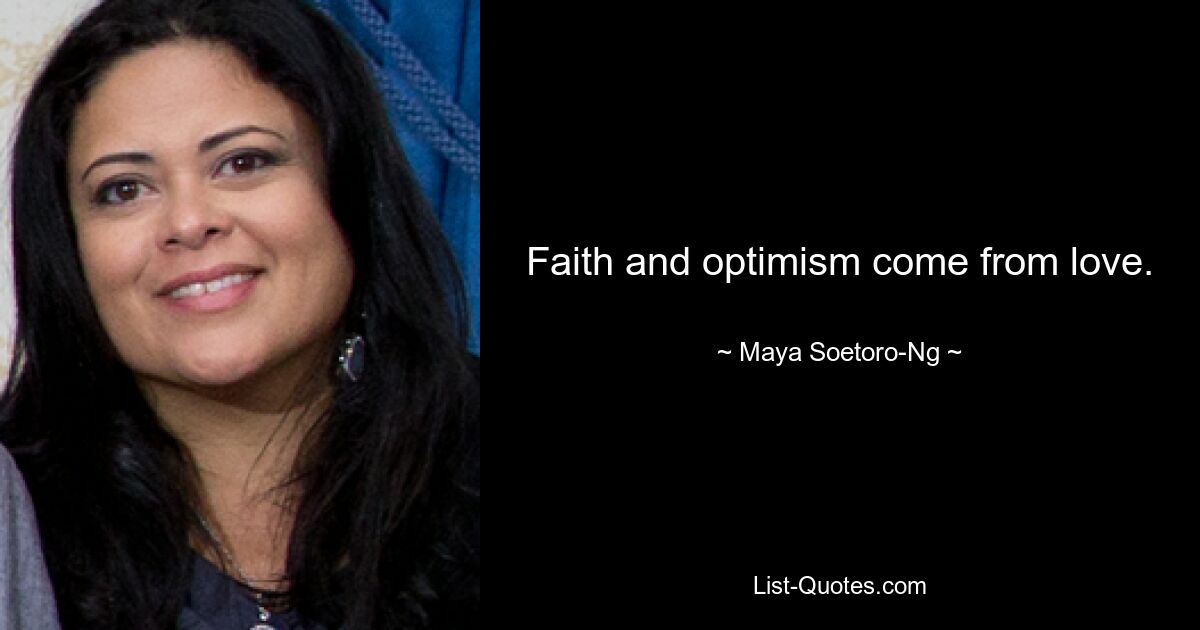 Faith and optimism come from love. — © Maya Soetoro-Ng