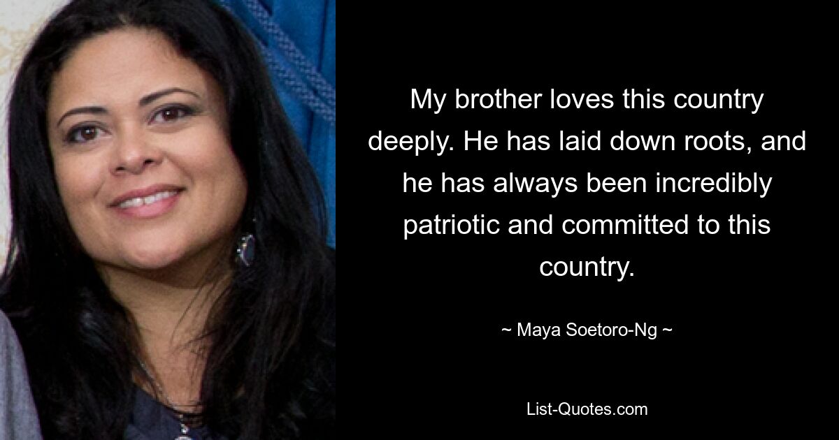 My brother loves this country deeply. He has laid down roots, and he has always been incredibly patriotic and committed to this country. — © Maya Soetoro-Ng