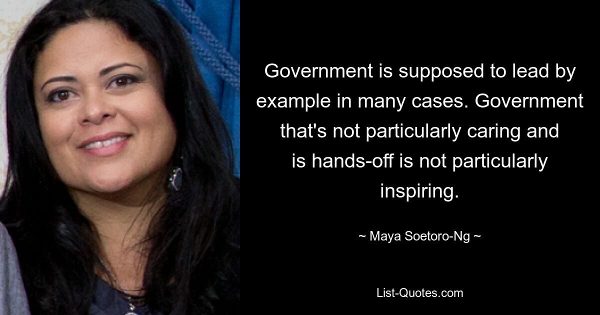 Government is supposed to lead by example in many cases. Government that's not particularly caring and is hands-off is not particularly inspiring. — © Maya Soetoro-Ng