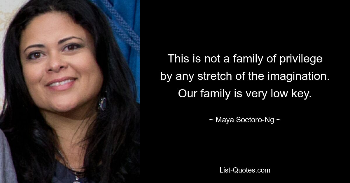 This is not a family of privilege by any stretch of the imagination. Our family is very low key. — © Maya Soetoro-Ng