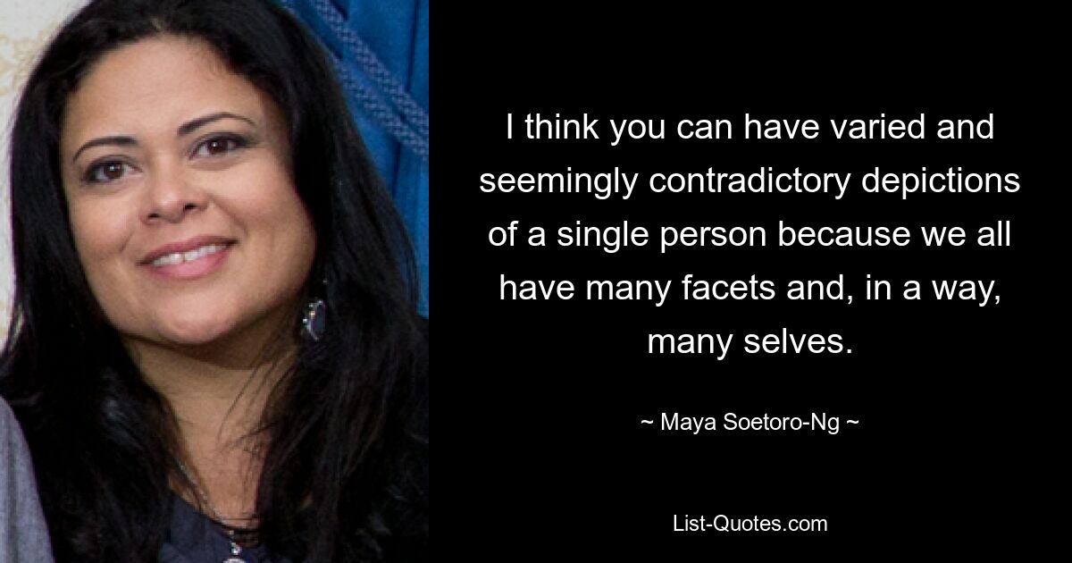 I think you can have varied and seemingly contradictory depictions of a single person because we all have many facets and, in a way, many selves. — © Maya Soetoro-Ng