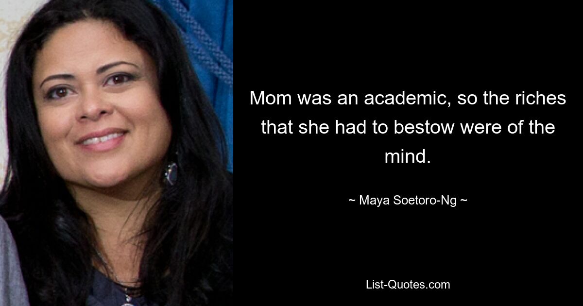 Mom was an academic, so the riches that she had to bestow were of the mind. — © Maya Soetoro-Ng