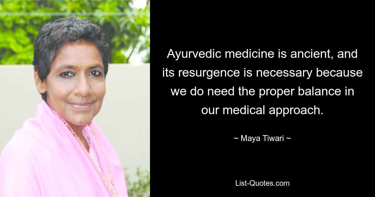 Ayurvedic medicine is ancient, and its resurgence is necessary because we do need the proper balance in our medical approach. — © Maya Tiwari