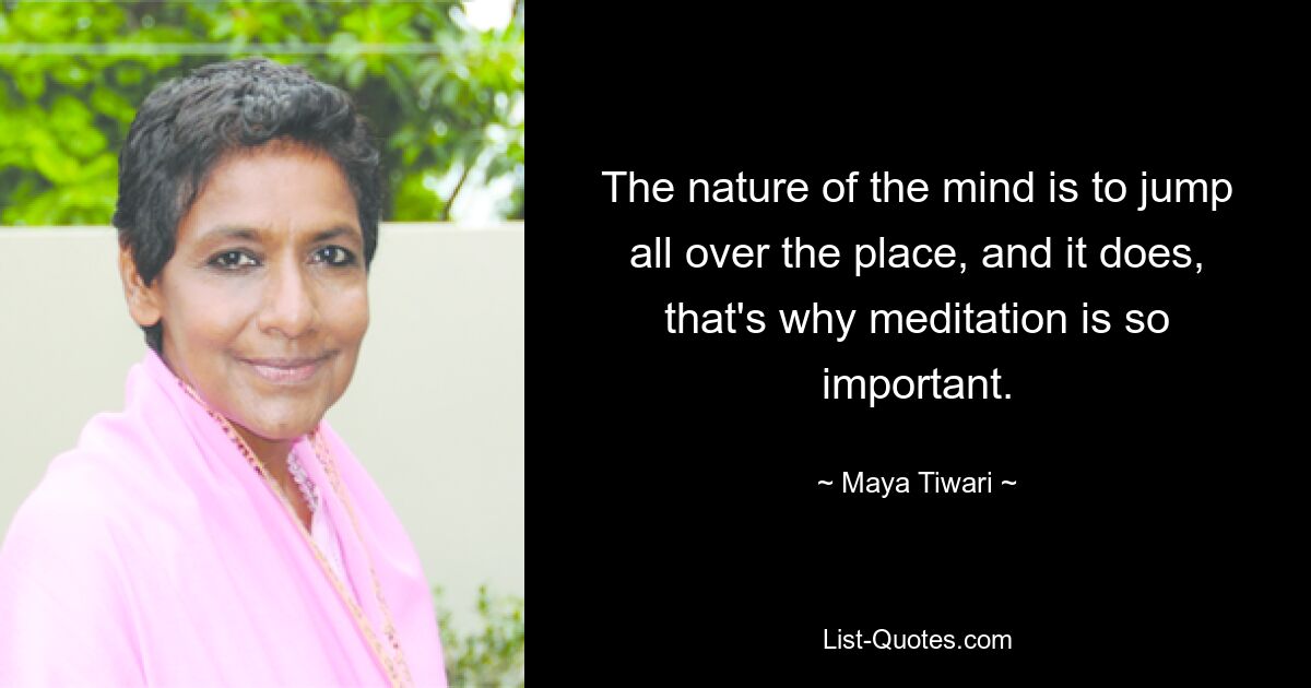 The nature of the mind is to jump all over the place, and it does, that's why meditation is so important. — © Maya Tiwari