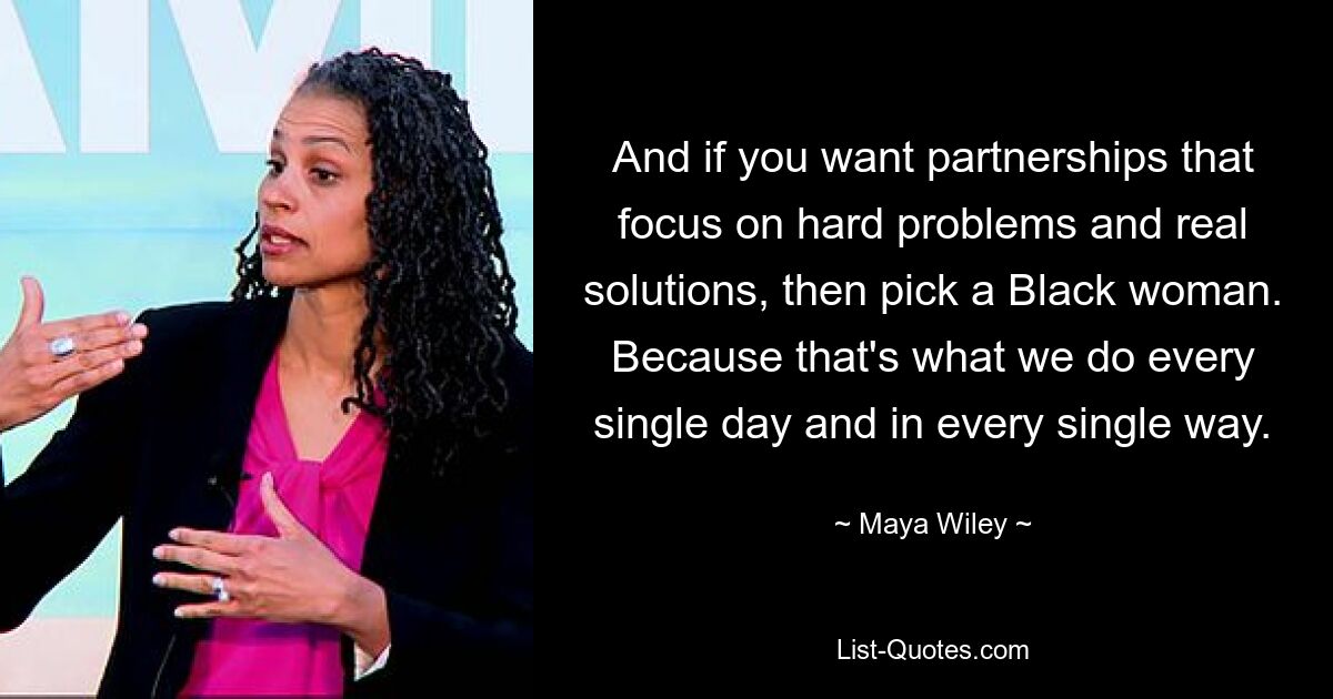 And if you want partnerships that focus on hard problems and real solutions, then pick a Black woman. Because that's what we do every single day and in every single way. — © Maya Wiley