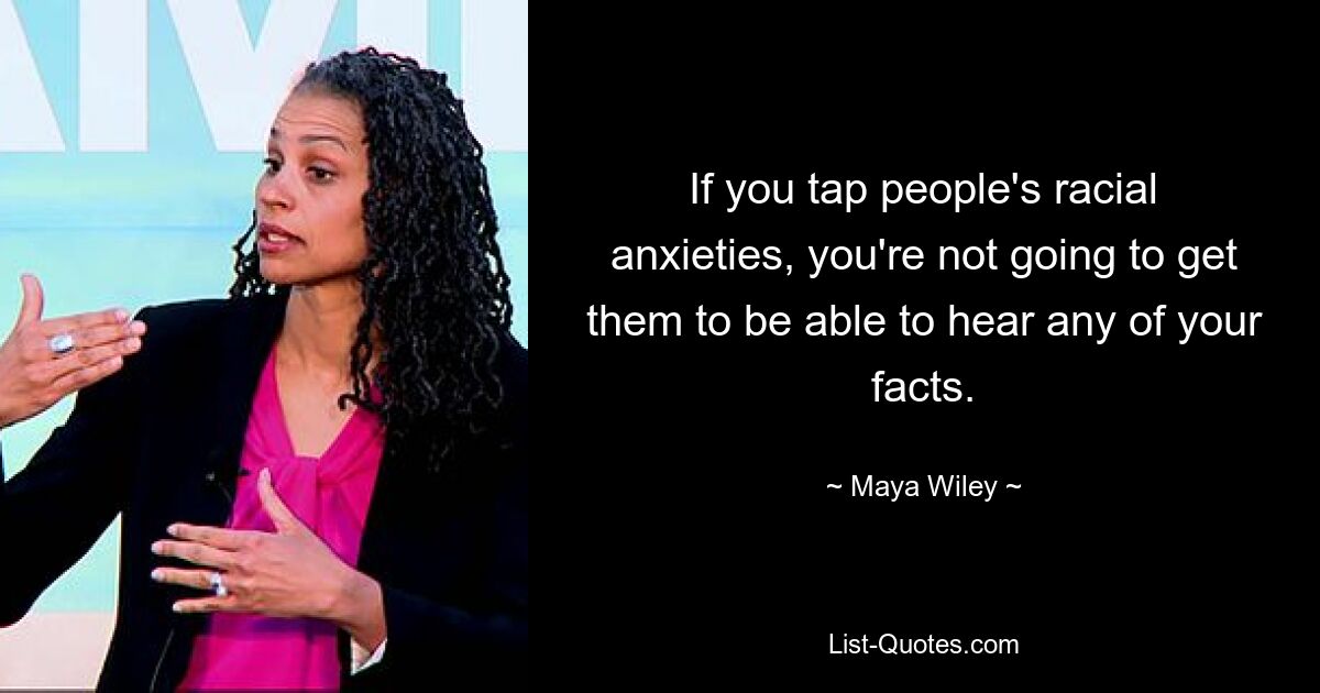 If you tap people's racial anxieties, you're not going to get them to be able to hear any of your facts. — © Maya Wiley