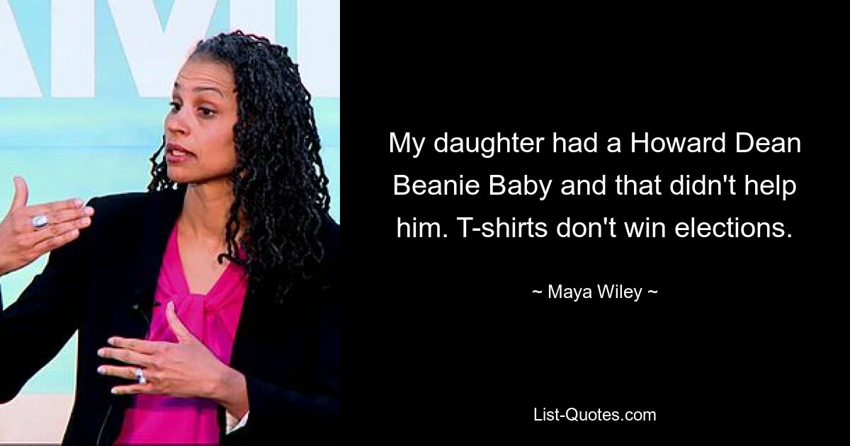 My daughter had a Howard Dean Beanie Baby and that didn't help him. T-shirts don't win elections. — © Maya Wiley