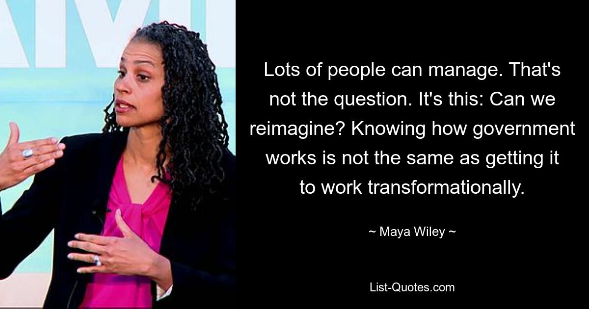 Lots of people can manage. That's not the question. It's this: Can we reimagine? Knowing how government works is not the same as getting it to work transformationally. — © Maya Wiley