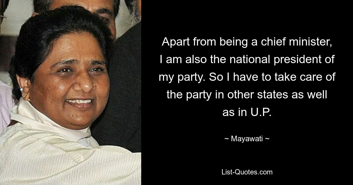 Apart from being a chief minister, I am also the national president of my party. So I have to take care of the party in other states as well as in U.P. — © Mayawati