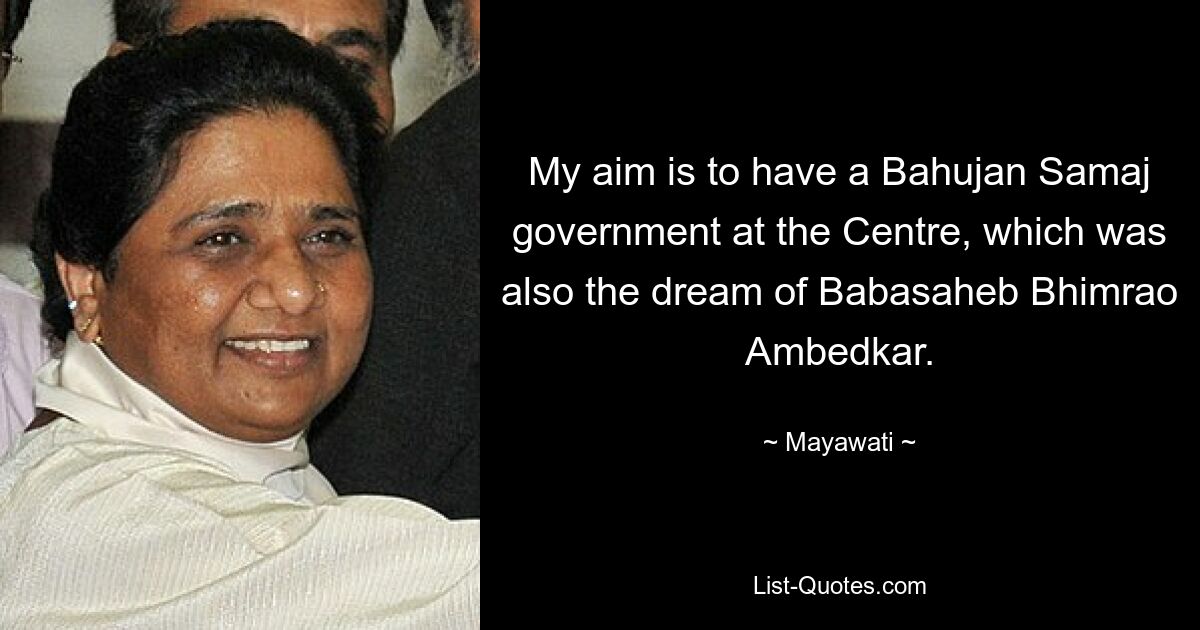 My aim is to have a Bahujan Samaj government at the Centre, which was also the dream of Babasaheb Bhimrao Ambedkar. — © Mayawati