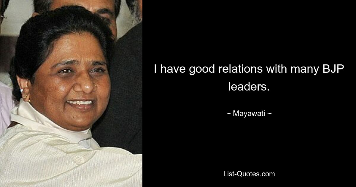 I have good relations with many BJP leaders. — © Mayawati