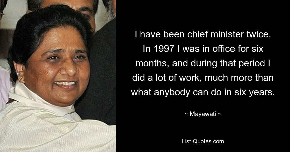 I have been chief minister twice. In 1997 I was in office for six months, and during that period I did a lot of work, much more than what anybody can do in six years. — © Mayawati