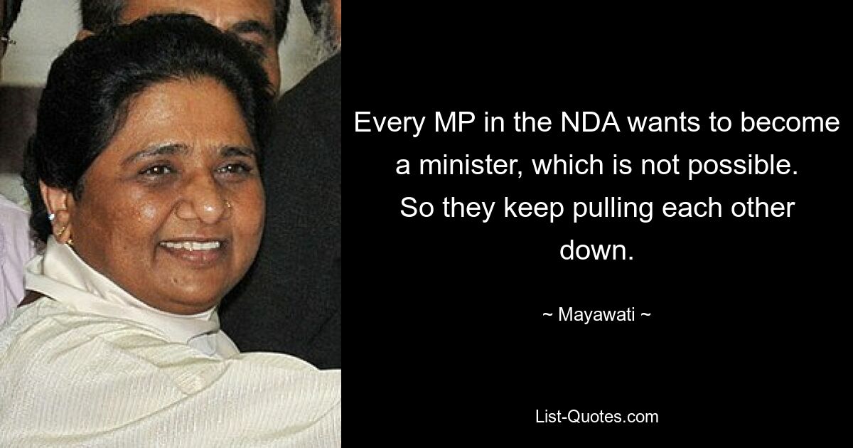 Every MP in the NDA wants to become a minister, which is not possible. So they keep pulling each other down. — © Mayawati