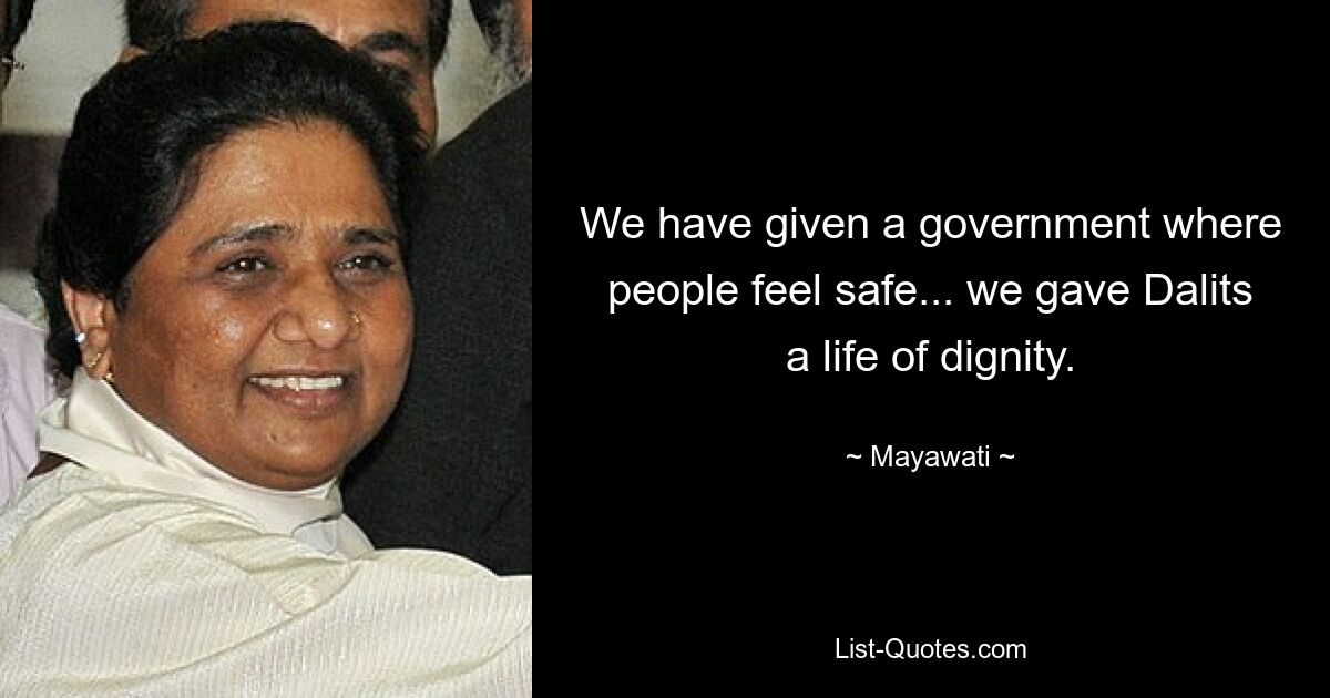 We have given a government where people feel safe... we gave Dalits a life of dignity. — © Mayawati