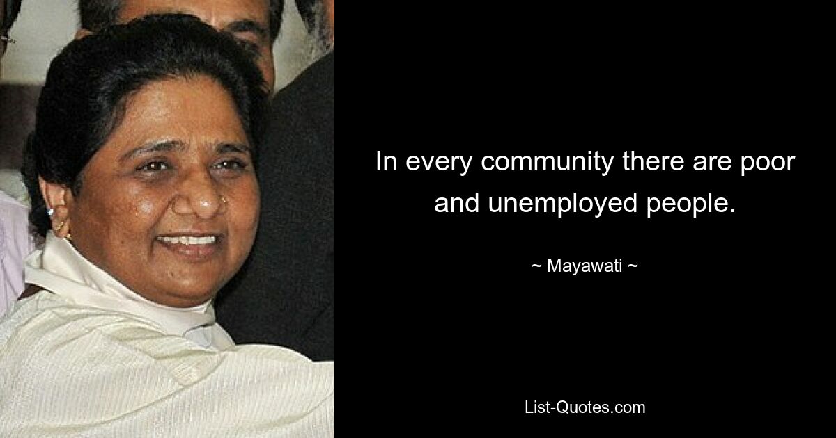 In every community there are poor and unemployed people. — © Mayawati